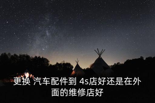 更换 汽车配件到 4s店好还是在外面的维修店好