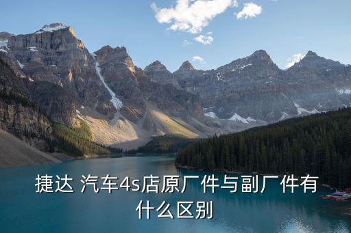  捷达 汽车4s店原厂件与副厂件有什么区别