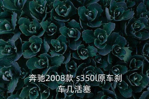  奔驰2008款 s350l原车刹车几活塞