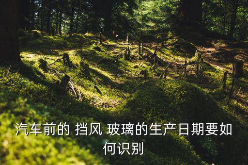 汽车前的 挡风 玻璃的生产日期要如何识别