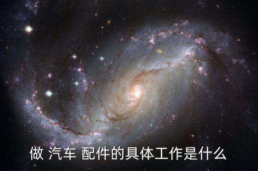 做 汽车 配件的具体工作是什么