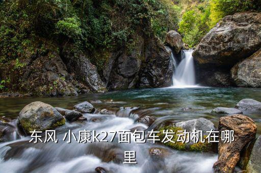  东风 小康k27面包车发动机在哪里