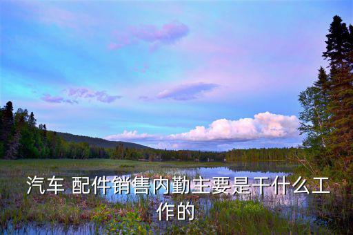  汽车 配件销售内勤主要是干什么工作的