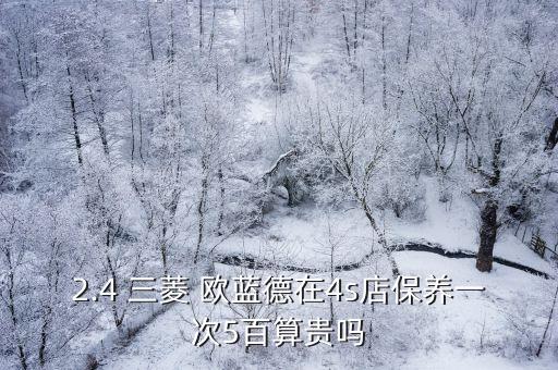 2.4 三菱 欧蓝德在4s店保养一次5百算贵吗