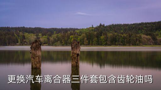 更换汽车离合器三件套包含齿轮油吗