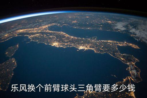 乐风换个前臂球头三角臂要多少钱