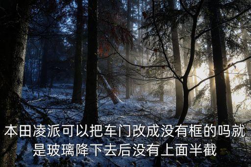 本田凌派可以把车门改成没有框的吗就是玻璃降下去后没有上面半截