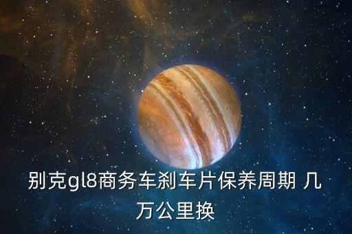 别克gl8商务车刹车片保养周期 几万公里换