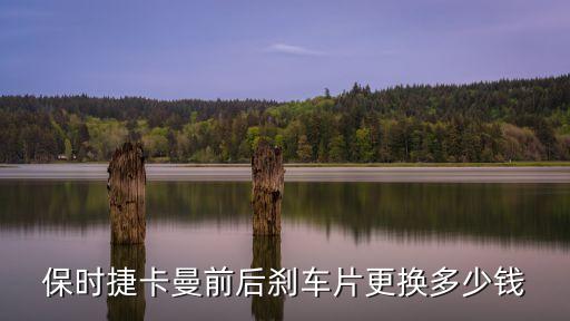 保时捷卡曼前后刹车片更换多少钱