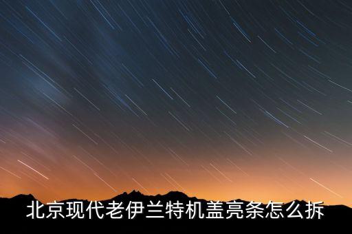 北京现代老伊兰特机盖亮条怎么拆