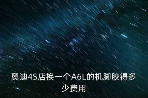 奥迪4S店换一个A6L的机脚胶得多少费用