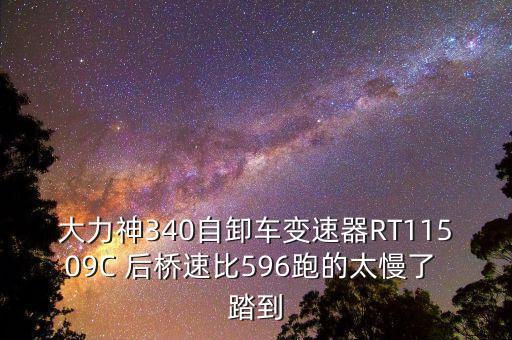 大力神340自卸车变速器RT11509C 后桥速比596跑的太慢了 踏到