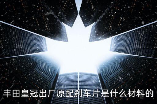 丰田皇冠出厂原配刹车片是什么材料的