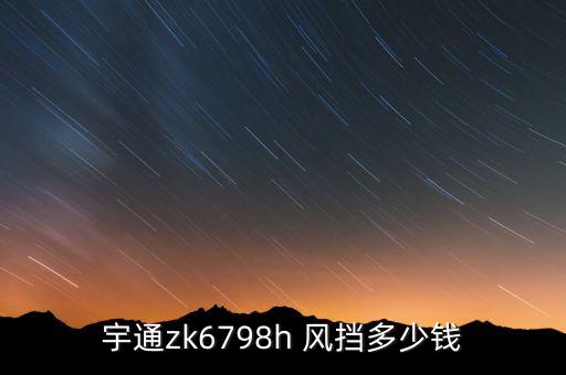 宇通zk6798h 风挡多少钱