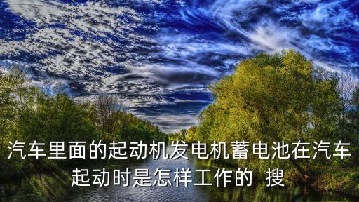 汽车里面的起动机发电机蓄电池在汽车起动时是怎样工作的  搜
