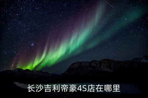 长沙哪里有吉利帝豪EC7配件，长沙吉利帝豪4S店在哪里
