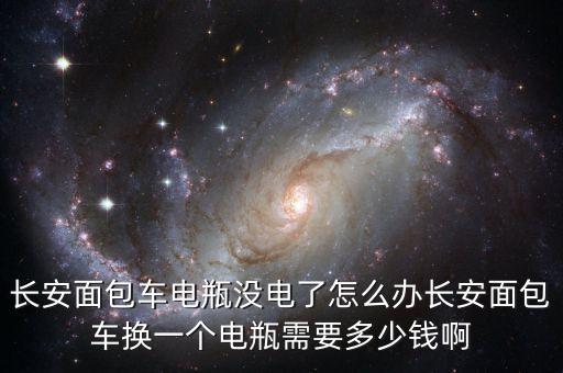 长安面包车电瓶没电了怎么办长安面包车换一个电瓶需要多少钱啊