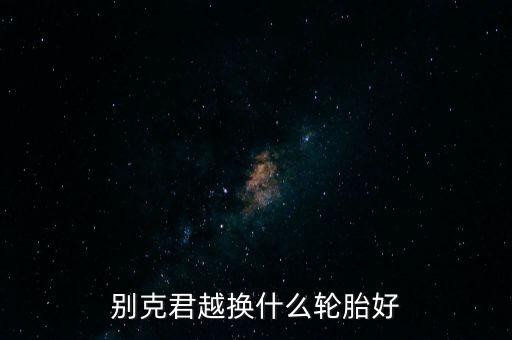 君越用什么轮胎好，别克君越换什么轮胎好