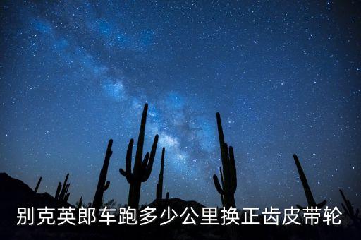 别克英郎车跑多少公里换正齿皮带轮