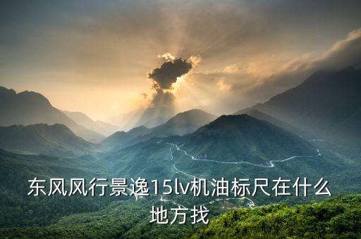 东风风行景逸15lv机油标尺在什么地方找