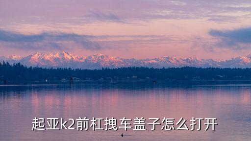 起亚k2怎么打开前盖，起亚k2前杠拽车盖子怎么打开