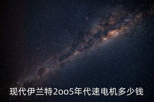 现代伊兰特2oo5年代速电机多少钱