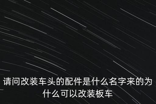 请问改装车头的配件是什么名字来的为什么可以改装板车