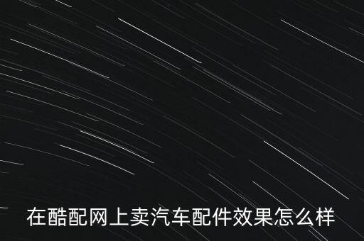 在酷配网上卖汽车配件效果怎么样