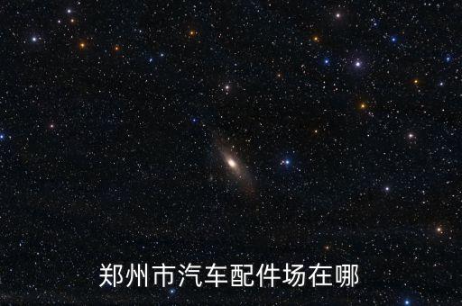 郑州市汽车配件场在哪