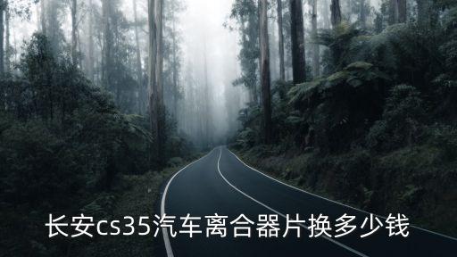 长安cs35汽车离合器片换多少钱
