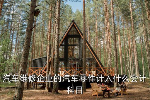 汽车维修企业的汽车零件计入什么会计科目