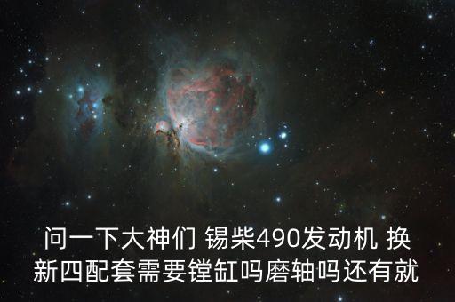 问一下大神们 锡柴490发动机 换新四配套需要镗缸吗磨轴吗还有就
