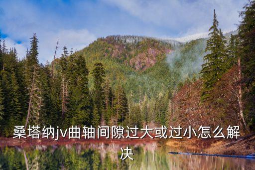 桑塔纳jv曲轴间隙过大或过小怎么解决