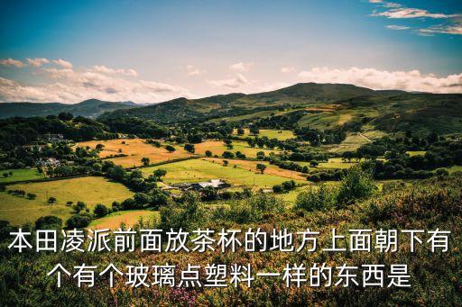 本田凌派前面放茶杯的地方上面朝下有个有个玻璃点塑料一样的东西是