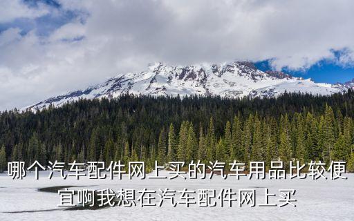 哪个汽车配件网上买的汽车用品比较便宜啊我想在汽车配件网上买