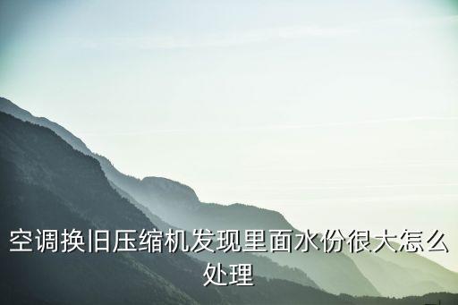 空调换旧压缩机发现里面水份很大怎么处理