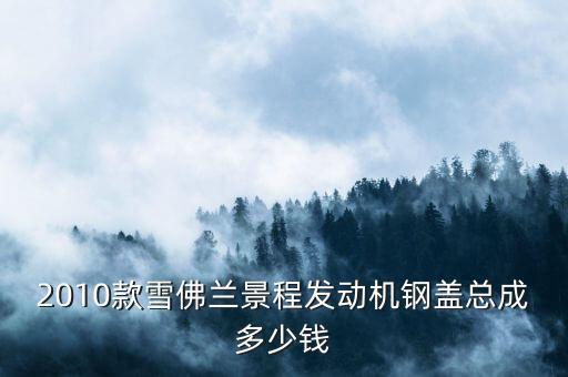 2010款雪佛兰景程发动机钢盖总成多少钱