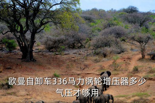 欧曼自卸车336马力涡轮增压器多少气压才够用