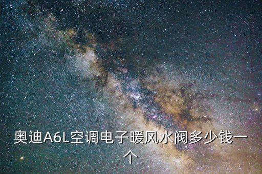 奥迪a4暖风阀多少钱，奥迪A6L空调电子暖风水阀多少钱一个