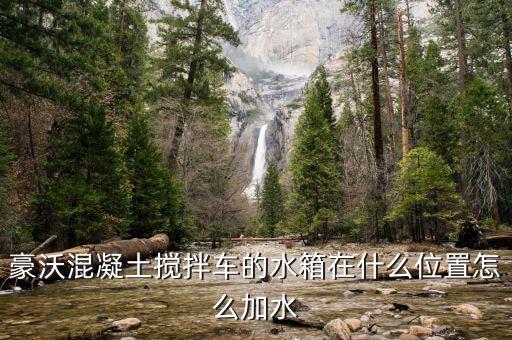 豪沃水箱怎么加水，豪沃混凝土搅拌车的水箱在什么位置怎么加水