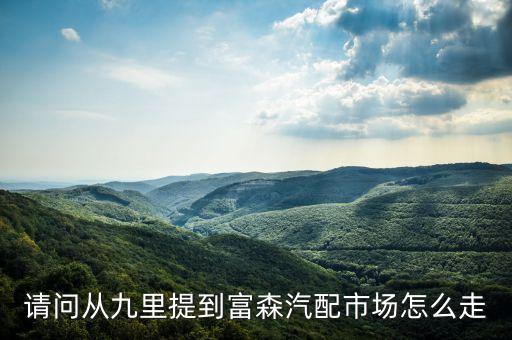 请问从九里提到富森汽配市场怎么走