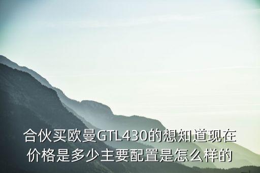 合伙买欧曼GTL430的想知道现在价格是多少主要配置是怎么样的