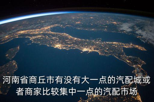 河南商丘哪里有汽配城，河南省商丘市有没有大一点的汽配城或者商家比较集中一点的汽配市场