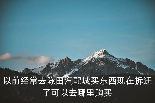 以前经常去陈田汽配城买东西现在拆迁了可以去哪里购买