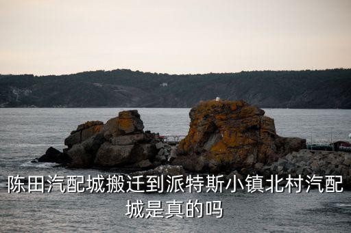 陈田汽配城搬迁到派特斯小镇北村汽配城是真的吗