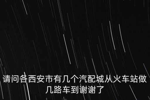 请问各西安市有几个汽配城从火车站做几路车到谢谢了