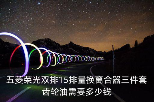 五菱荣光双排15排量换离合器三件套齿轮油需要多少钱