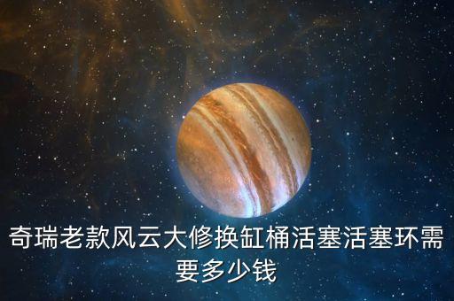 奇瑞老款风云大修换缸桶活塞活塞环需要多少钱