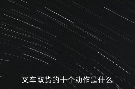 叉车取货的十个动作是什么