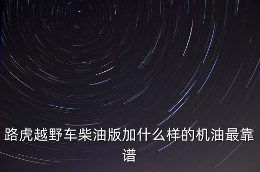 路虎越野车柴油版加什么样的机油最靠谱